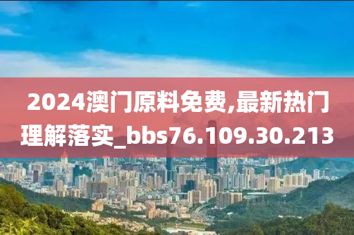 2024澳门原料免费,最新热门理解落实_bbs76.109.30.213