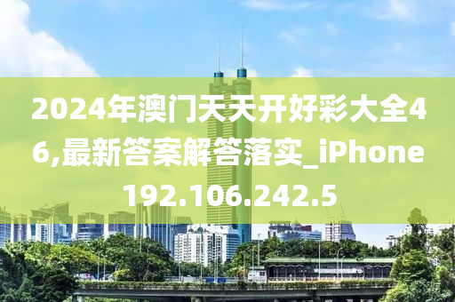 2024年澳门天天开好彩大全46,最新答案解答落实_iPhone192.106.242.5