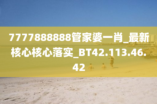 7777888888管家婆一肖_最新核心核心落实_BT42.113.46.42