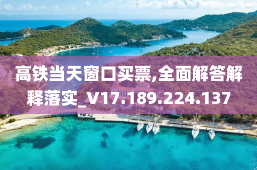 高铁当天窗口买票,全面解答解释落实_V17.189.224.137