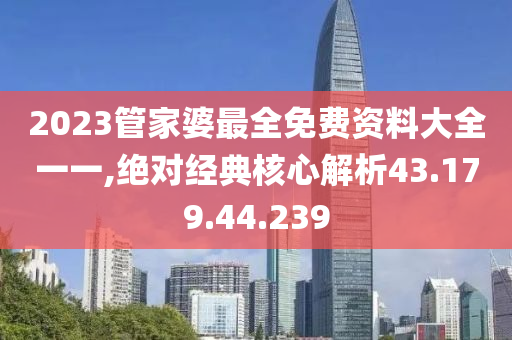 2023管家婆最全免费资料大全一一,绝对经典核心解析43.179.44.239