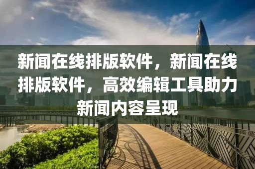 新闻在线排版软件，新闻在线排版软件，高效编辑工具助力新闻内容呈现