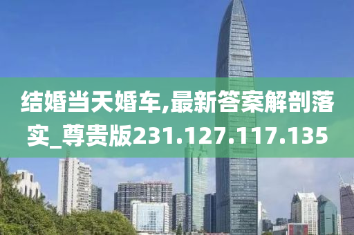 结婚当天婚车,最新答案解剖落实_尊贵版231.127.117.135