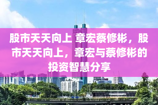 股市天天向上 章宏蔡修彬，股市天天向上，章宏与蔡修彬的投资智慧分享