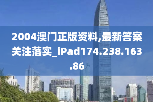 2004澳门正版资料,最新答案关注落实_iPad174.238.163.86