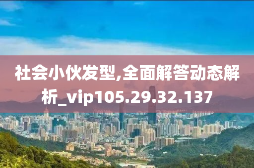 社会小伙发型,全面解答动态解析_vip105.29.32.137