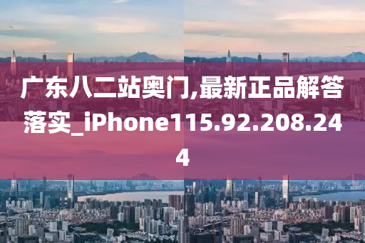 广东八二站奥门,最新正品解答落实_iPhone115.92.208.244