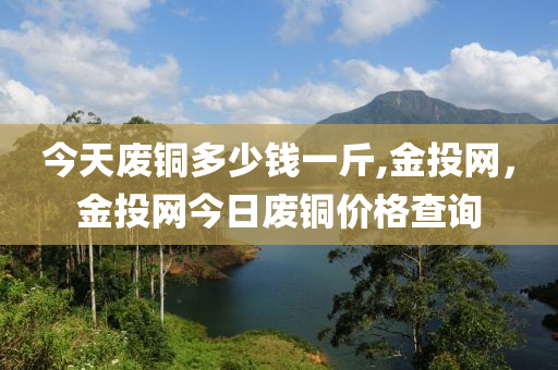 今天废铜多少钱一斤,金投网，金投网今日废铜价格查询