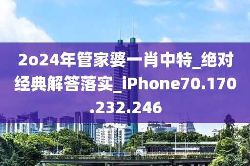 2o24年管家婆一肖中特_绝对经典解答落实_iPhone70.170.232.246