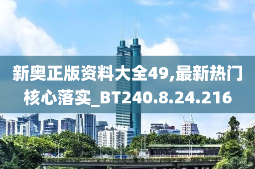 新奥正版资料大全49,最新热门核心落实_BT240.8.24.216