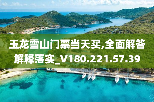 玉龙雪山门票当天买,全面解答解释落实_V180.221.57.39