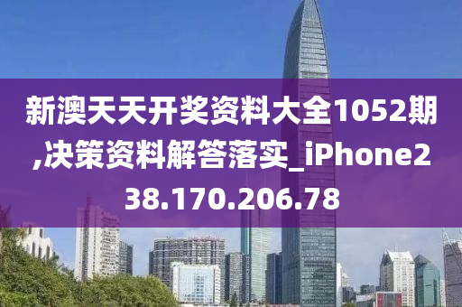 新澳天天开奖资料大全1052期,决策资料解答落实_iPhone238.170.206.78