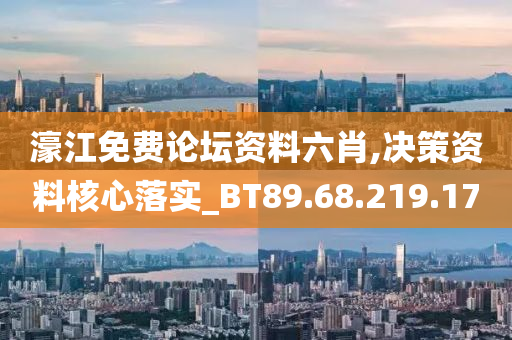 濠江免费论坛资料六肖,决策资料核心落实_BT89.68.219.170