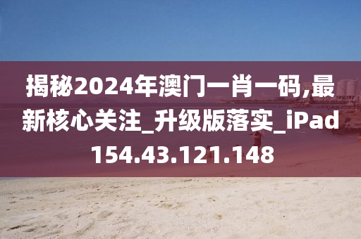 揭秘2024年澳门一肖一码,最新核心关注_升级版落实_iPad154.43.121.148