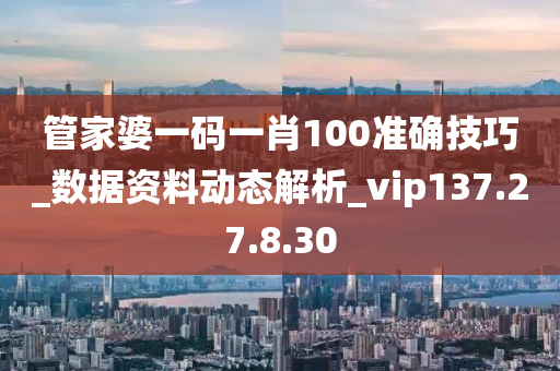 管家婆一码一肖100准确技巧_数据资料动态解析_vip137.27.8.30