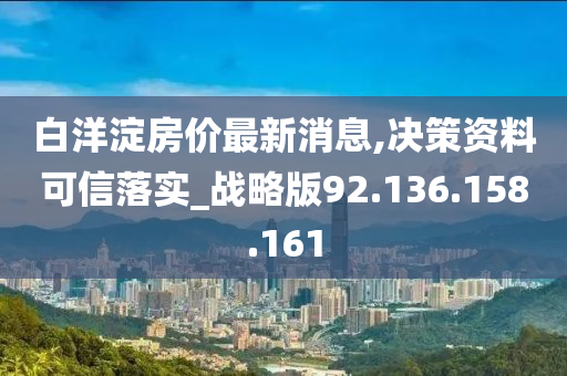 白洋淀房价最新消息,决策资料可信落实_战略版92.136.158.161