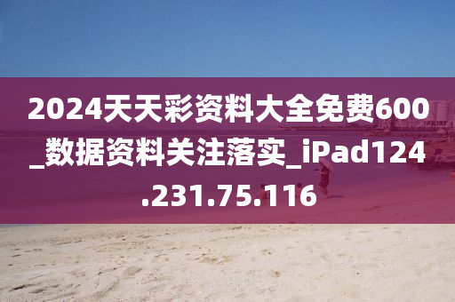 2024天天彩资料大全免费600_数据资料关注落实_iPad124.231.75.116