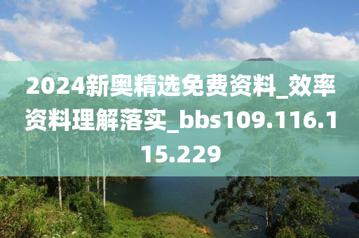 2024新奥精选免费资料_效率资料理解落实_bbs109.116.115.229