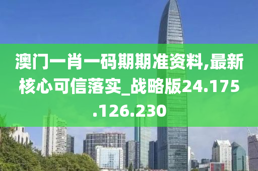 澳门一肖一码期期准资料,最新核心可信落实_战略版24.175.126.230