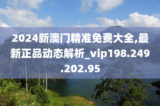 2024新澳门精准免费大全,最新正品动态解析_vip198.249.202.95