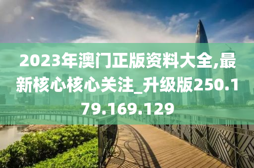 2023年澳门正版资料大全,最新核心核心关注_升级版250.179.169.129