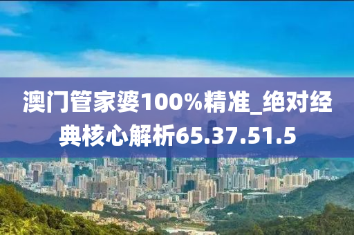 澳门管家婆100%精准_绝对经典核心解析65.37.51.5