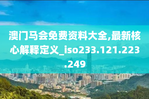 澳门马会免费资料大全,最新核心解释定义_iso233.121.223.249