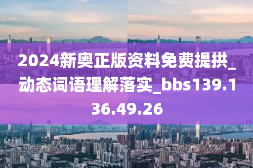 2024新奥正版资料免费提拱_动态词语理解落实_bbs139.136.49.26