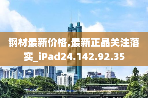 钢材最新价格,最新正品关注落实_iPad24.142.92.35