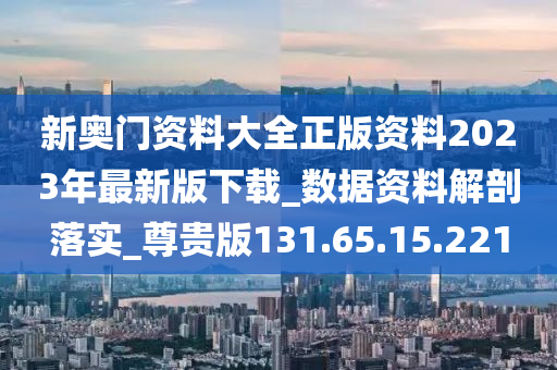 新奥门资料大全正版资料2023年最新版下载_数据资料解剖落实_尊贵版131.65.15.221