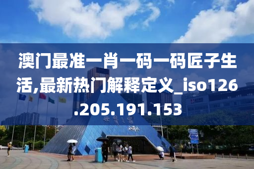 澳门最准一肖一码一码匠子生活,最新热门解释定义_iso126.205.191.153