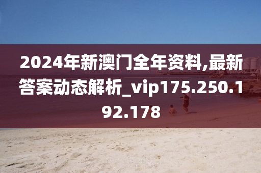 2024年新澳门全年资料,最新答案动态解析_vip175.250.192.178