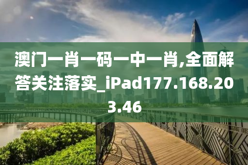 澳门一肖一码一中一肖,全面解答关注落实_iPad177.168.203.46