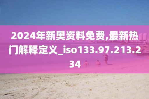 2024年新奥资料免费,最新热门解释定义_iso133.97.213.234