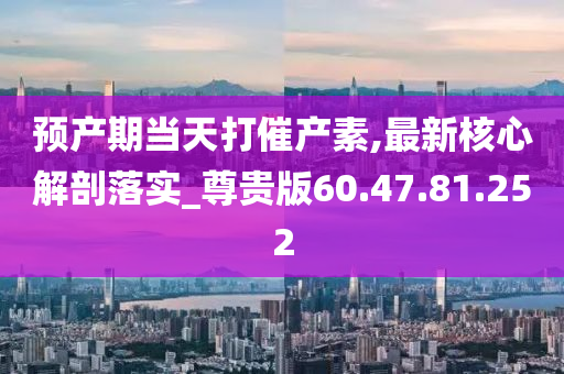 预产期当天打催产素,最新核心解剖落实_尊贵版60.47.81.252