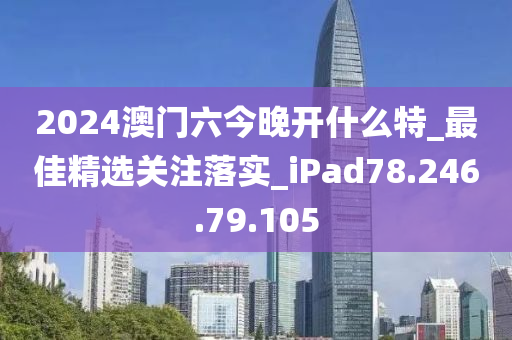 2024澳门六今晚开什么特_最佳精选关注落实_iPad78.246.79.105