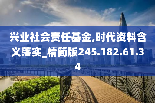 兴业社会责任基金,时代资料含义落实_精简版245.182.61.34