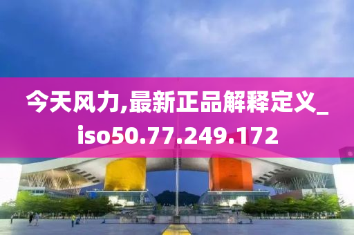 今天风力,最新正品解释定义_iso50.77.249.172