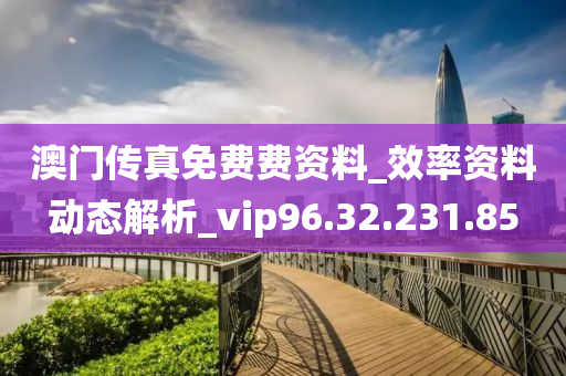 澳门传真免费费资料_效率资料动态解析_vip96.32.231.85