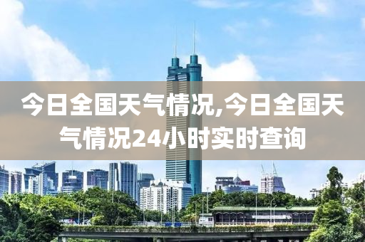 今日全国天气情况,今日全国天气情况24小时实时查询