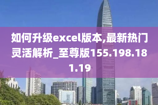 如何升级excel版本,最新热门灵活解析_至尊版155.198.181.19