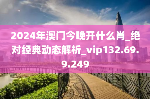 2024年澳门今晚开什么肖_绝对经典动态解析_vip132.69.9.249