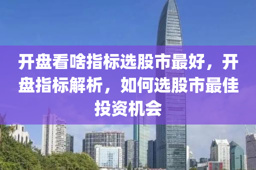 开盘看啥指标选股市最好，开盘指标解析，如何选股市最佳投资机会