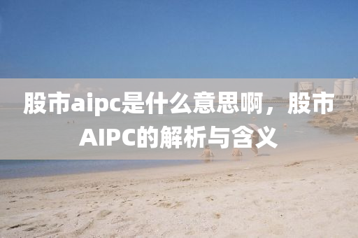 股市aipc是什么意思啊，股市AIPC的解析与含义