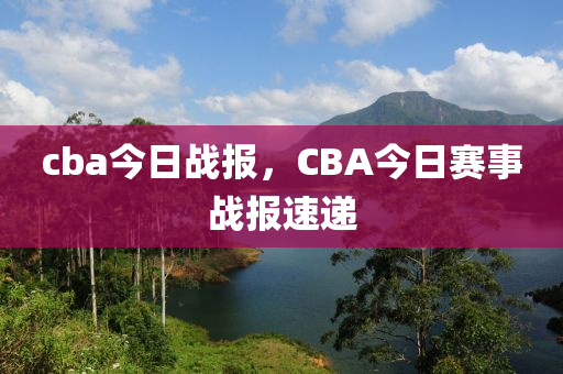 cba今日战报，CBA今日赛事战报速递