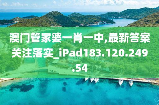 澳门管家婆一肖一中,最新答案关注落实_iPad183.120.249.54