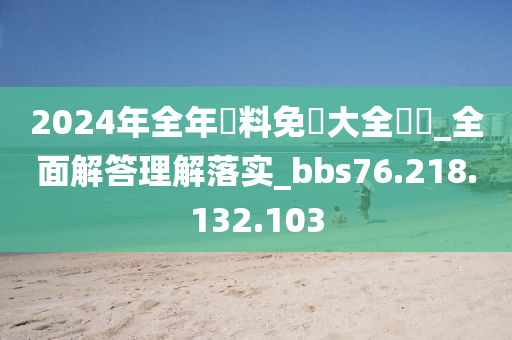 2024年全年資料免費大全優勢_全面解答理解落实_bbs76.218.132.103