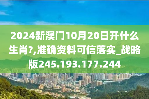 2024新澳门10月20日开什么生肖?,准确资料可信落实_战略版245.193.177.244