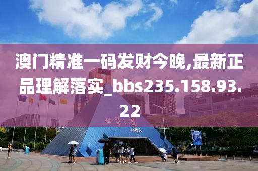 澳门精准一码发财今晚,最新正品理解落实_bbs235.158.93.22