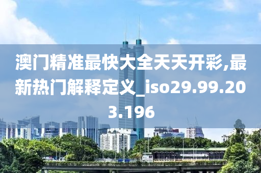 澳门精准最快大全天天开彩,最新热门解释定义_iso29.99.203.196